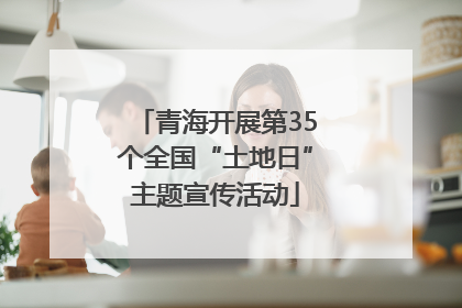 青海开展第35个全国“土地日”主题宣传活动