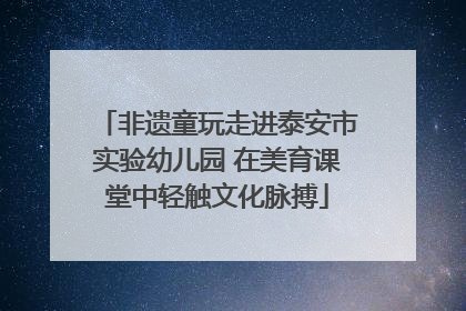 非遗童玩走进泰安市实验幼儿园 在美育课堂中轻触文化脉搏