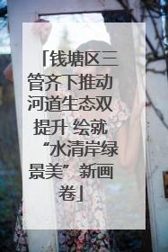 钱塘区三管齐下推动河道生态双提升 绘就“水清岸绿景美”新画卷