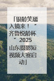 银龄笑靥入镜来！“齐鲁悦龄杯”2025山东摄影短视频大赛启动