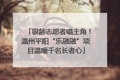 银龄志愿者唱主角！温州平阳“乐融融”项目温暖千名长者心