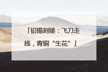 铅锡刻镂：飞刀走线，青铜“生花”