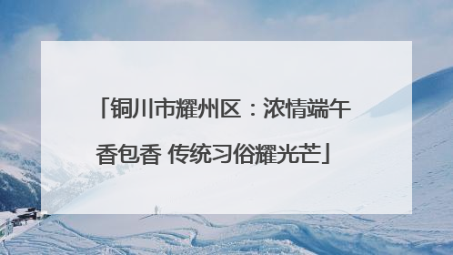 铜川市耀州区：浓情端午香包香 传统习俗耀光芒