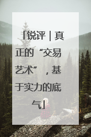 锐评｜真正的“交易艺术”，基于实力的底气