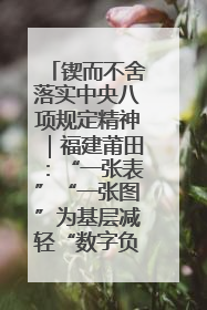 锲而不舍落实中央八项规定精神｜福建莆田：“一张表”“一张图”为基层减轻“数字负担”