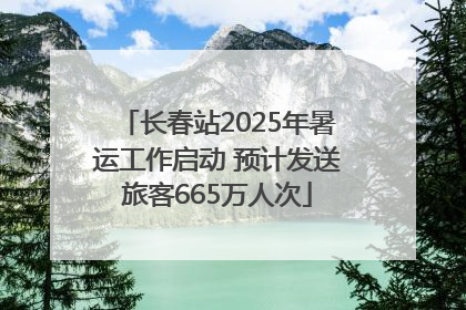 长春站2025年暑运工作启动 预计发送旅客665万人次