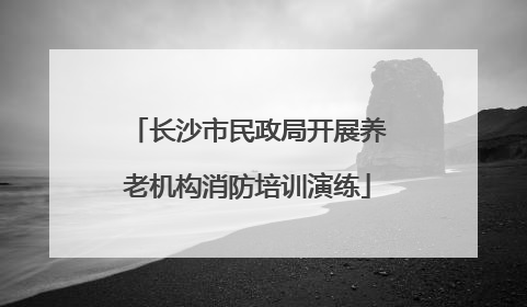 长沙市民政局开展养老机构消防培训演练