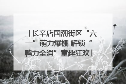 长辛店国潮街区“六一”萌力爆棚 解锁“鸭力全消”童趣狂欢