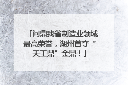 问鼎我省制造业领域最高荣誉，湖州首夺“天工鼎”金鼎！