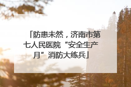 防患未然，济南市第七人民医院“安全生产月”消防大练兵