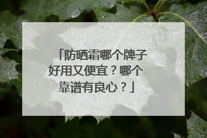 防晒霜哪个牌子好用又便宜？哪个靠谱有良心？