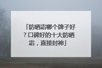 防晒霜哪个牌子好？口碑好的十大防晒霜，直接封神