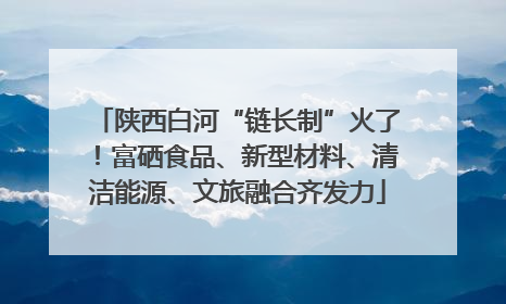 陕西白河“链长制”火了！富硒食品、新型材料、清洁能源、文旅融合齐发力