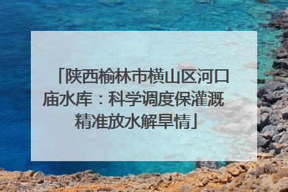 陕西榆林市横山区河口庙水库：科学调度保灌溉 精准放水解旱情