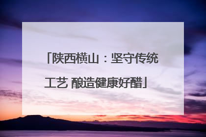 陕西横山：坚守传统工艺 酿造健康好醋