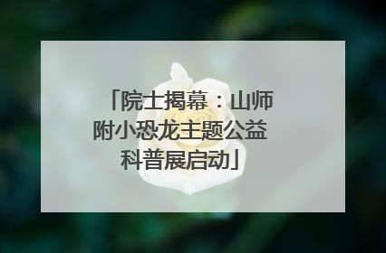 院士揭幕：山师附小恐龙主题公益科普展启动