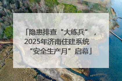 隐患排查“大练兵”，2025年济南住建系统“安全生产月”启幕