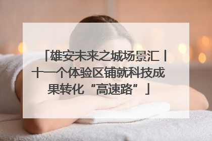 雄安未来之城场景汇丨十一个体验区铺就科技成果转化“高速路”