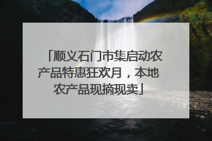 顺义石门市集启动农产品特惠狂欢月，本地农产品现摘现卖