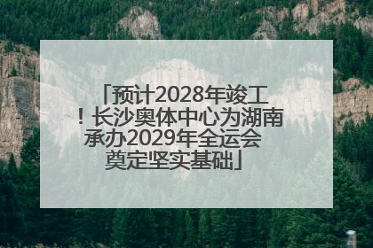 预计2028年竣工！长沙奥体中心为湖南承办2029年全运会奠定坚实基础