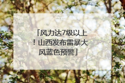 风力达7级以上！山西发布雷暴大风蓝色预警