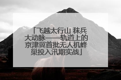 飞越太行山 秣兵大动脉——轨道上的京津冀首批无人机蜂巢投入汛期实战