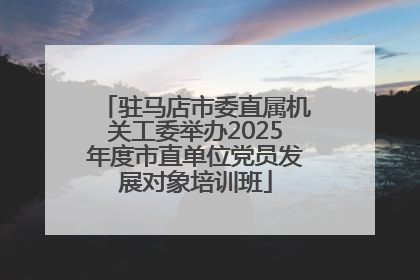 驻马店市委直属机关工委举办2025年度市直单位党员发展对象培训班