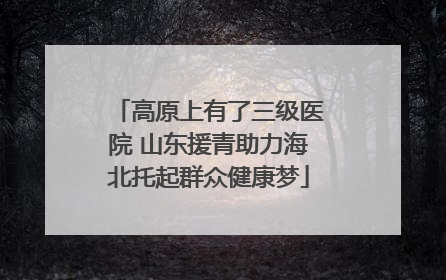 高原上有了三级医院 山东援青助力海北托起群众健康梦