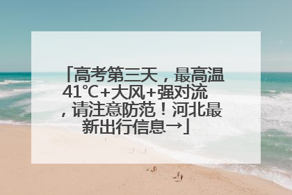 高考第三天，最高温41℃+大风+强对流，请注意防范！河北最新出行信息→