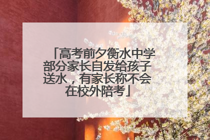 高考前夕衡水中学部分家长自发给孩子送水，有家长称不会在校外陪考