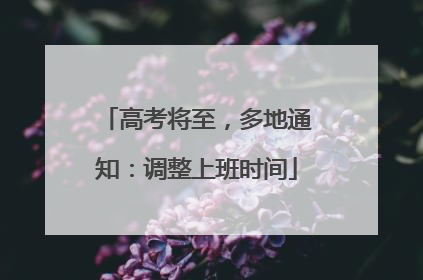 高考将至，多地通知：调整上班时间