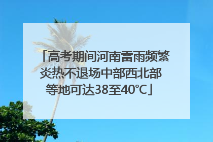 高考期间河南雷雨频繁 炎热不退场中部西北部等地可达38至40℃