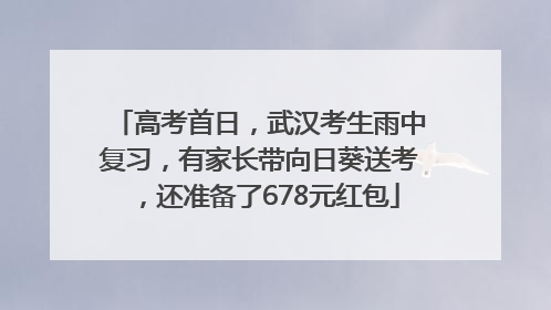 高考首日，武汉考生雨中复习，有家长带向日葵送考，还准备了678元红包
