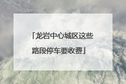 龙岩中心城区这些路段停车要收费