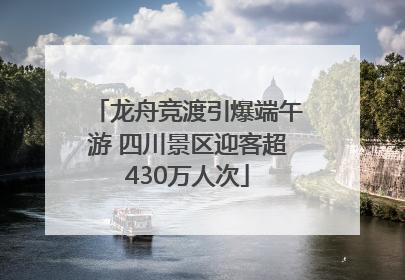 龙舟竞渡引爆端午游 四川景区迎客超430万人次