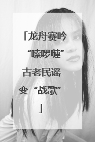 龙舟赛吟“嗦啰嗹” 古老民谣变“战歌”