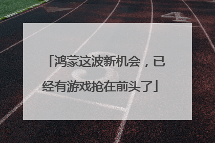 鸿蒙这波新机会，已经有游戏抢在前头了