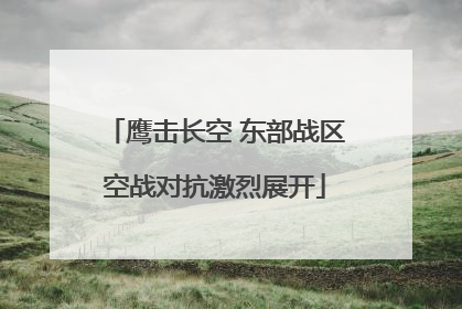 鹰击长空 东部战区空战对抗激烈展开