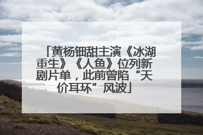 黄杨钿甜主演《冰湖重生》《人鱼》位列新剧片单，此前曾陷“天价耳环”风波