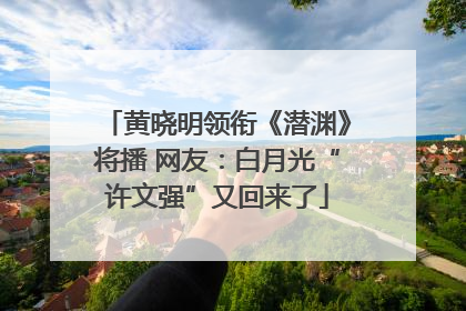 黄晓明领衔《潜渊》将播 网友：白月光“许文强”又回来了