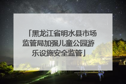 黑龙江省明水县市场监管局加强儿童公园游乐设施安全监管