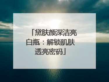 黛肤颜深洁亮白瓶：解锁肌肤透亮密码