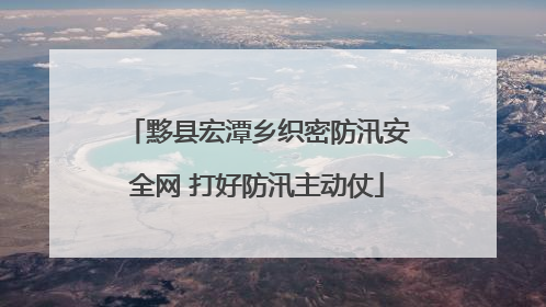 黟县宏潭乡织密防汛安全网 打好防汛主动仗