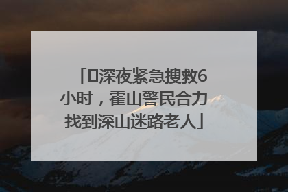 ﻿深夜紧急搜救6小时，霍山警民合力找到深山迷路老人