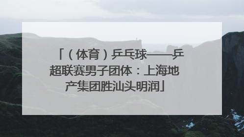 （体育）乒乓球——乒超联赛男子团体：上海地产集团胜汕头明润