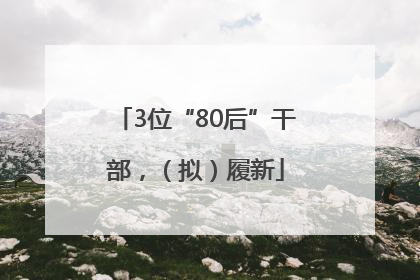3位“80后”干部，（拟）履新