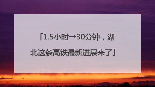 1.5小时→30分钟，湖北这条高铁最新进展来了