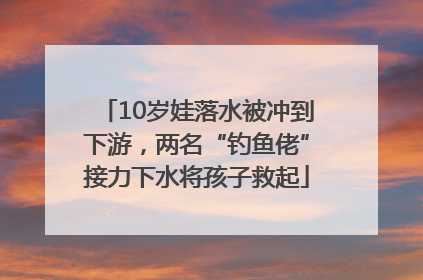 10岁娃落水被冲到下游，两名“钓鱼佬”接力下水将孩子救起