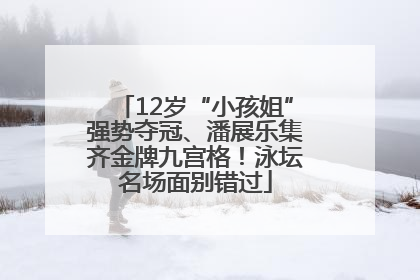 12岁“小孩姐”强势夺冠、潘展乐集齐金牌九宫格！泳坛名场面别错过