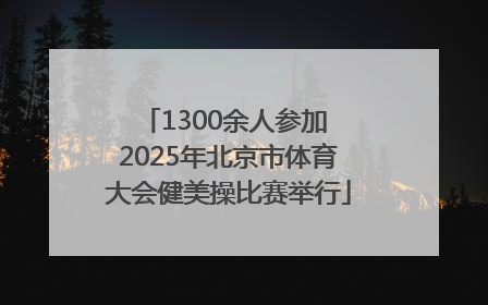 1300余人参加 2025年北京市体育大会健美操比赛举行